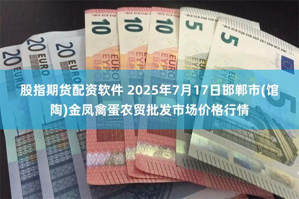 股指期货配资软件 2025年7月17日邯郸市(馆陶)金凤禽蛋农贸批发市场价格行情