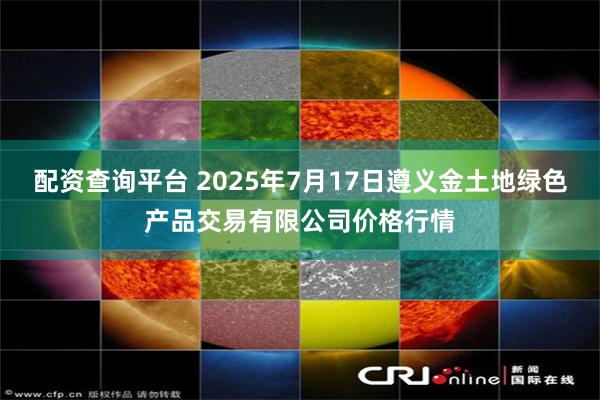 配资查询平台 2025年7月17日遵义金土地绿色产品交易有限公司价格行情