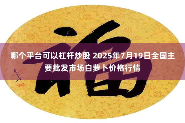 哪个平台可以杠杆炒股 2025年7月19日全国主要批发市场白萝卜价格行情