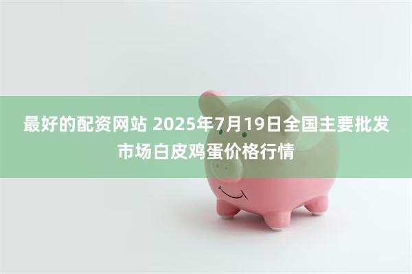 最好的配资网站 2025年7月19日全国主要批发市场白皮鸡蛋价格行情