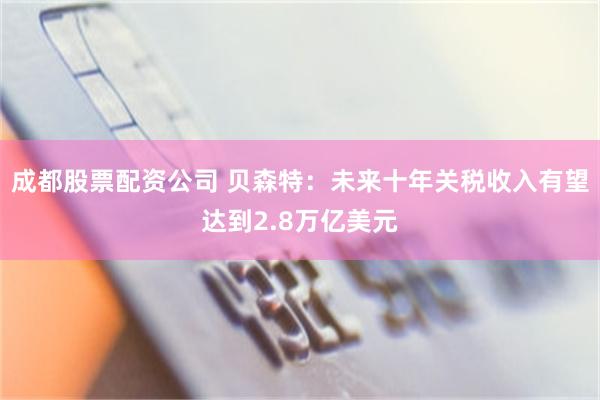 成都股票配资公司 贝森特：未来十年关税收入有望达到2.8万亿美元