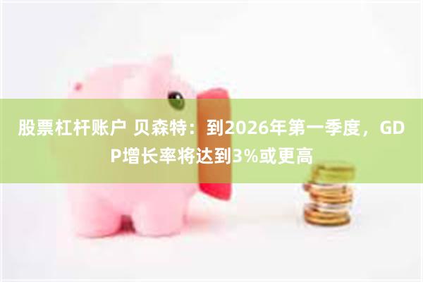 股票杠杆账户 贝森特：到2026年第一季度，GDP增长率将达到3%或更高