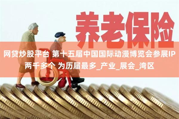 网贷炒股平台 第十五届中国国际动漫博览会参展IP两千多个 为历届最多_产业_展会_湾区