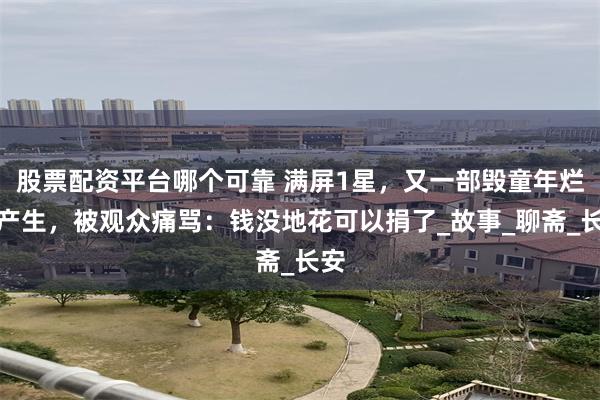 股票配资平台哪个可靠 满屏1星，又一部毁童年烂片产生，被观众痛骂：钱没地花可以捐了_故事_聊斋_长安