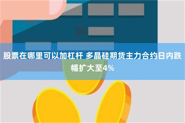股票在哪里可以加杠杆 多晶硅期货主力合约日内跌幅扩大至4%