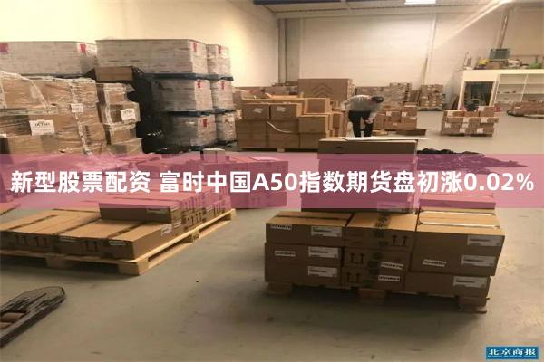 新型股票配资 富时中国A50指数期货盘初涨0.02%