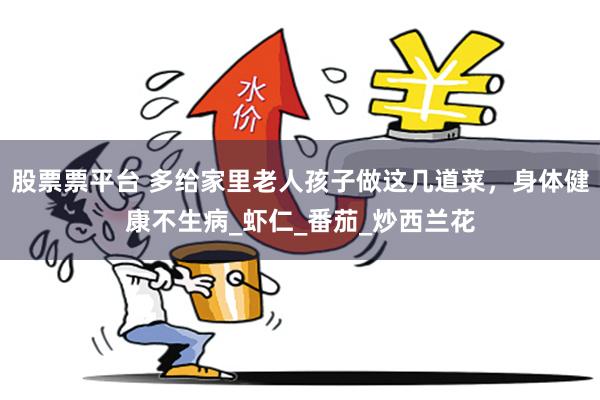 股票票平台 多给家里老人孩子做这几道菜，身体健康不生病_虾仁_番茄_炒西兰花