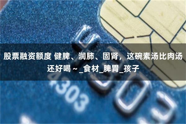 股票融资额度 健脾、润肺、固肾，这碗素汤比肉汤还好喝～_食材_脾胃_孩子