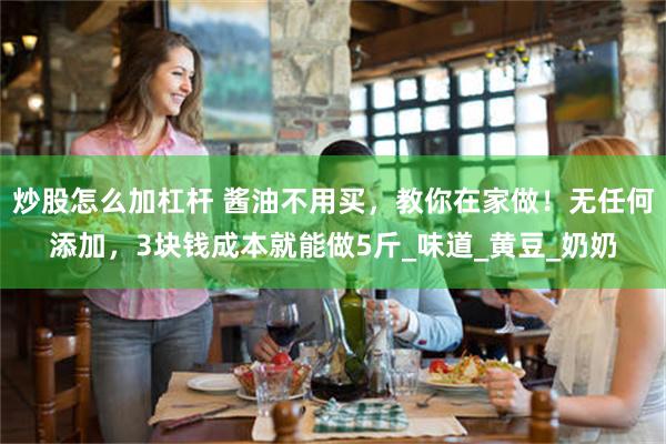 炒股怎么加杠杆 酱油不用买，教你在家做！无任何添加，3块钱成本就能做5斤_味道_黄豆_奶奶