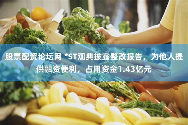 股票配资论坛网 *ST观典披露整改报告，为他人提供融资便利，占用资金1.43亿元