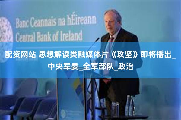 配资网站 思想解读类融媒体片《攻坚》即将播出_中央军委_全军部队_政治
