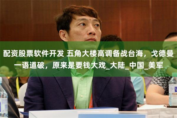配资股票软件开发 五角大楼高调备战台海，戈德曼一语道破，原来是要钱大戏_大陆_中国_美军
