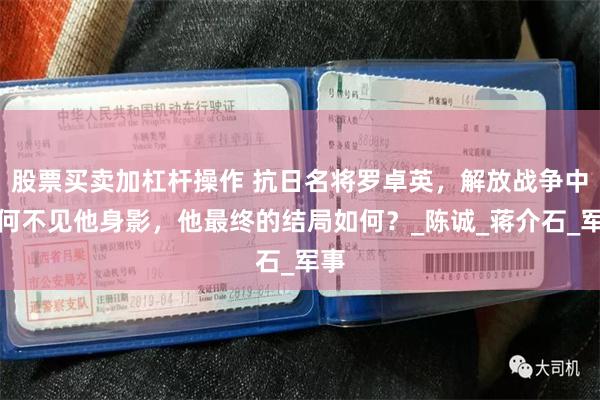 股票买卖加杠杆操作 抗日名将罗卓英，解放战争中为何不见他身影，他最终的结局如何？_陈诚_蒋介石_军事