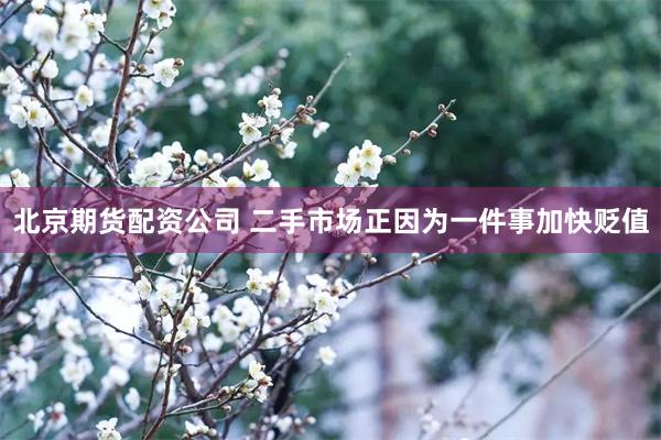 北京期货配资公司 二手市场正因为一件事加快贬值