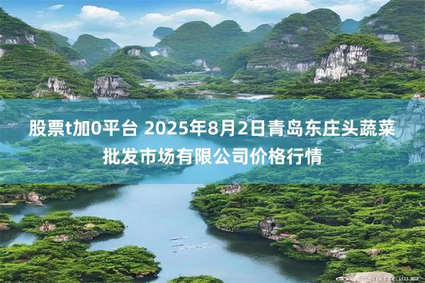 股票t加0平台 2025年8月2日青岛东庄头蔬菜批发市场有限公司价格行情