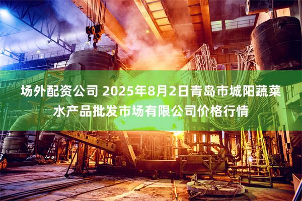 场外配资公司 2025年8月2日青岛市城阳蔬菜水产品批发市场有限公司价格行情