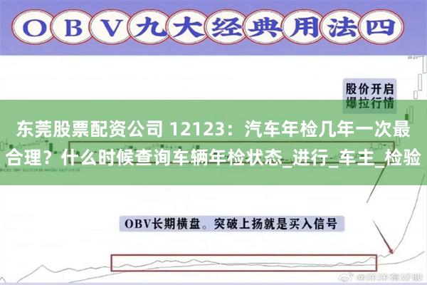 东莞股票配资公司 12123：汽车年检几年一次最合理？什么时候查询车辆年检状态_进行_车主_检验