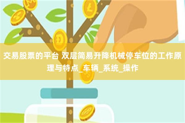 交易股票的平台 双层简易升降机械停车位的工作原理与特点_车辆_系统_操作