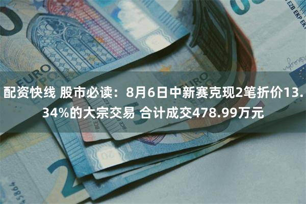 配资快线 股市必读：8月6日中新赛克现2笔折价13.34%的大宗交易 合计成交478.99万元