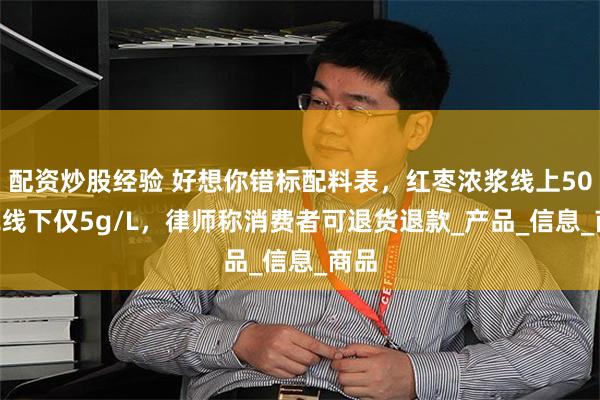 配资炒股经验 好想你错标配料表，红枣浓浆线上50g/L线下仅5g/L，律师称消费者可退货退款_产品_信息_商品