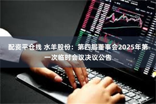 配资平仓线 水羊股份：第四届董事会2025年第一次临时会议决议公告