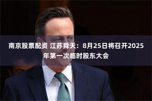 南京股票配资 江苏舜天：8月25日将召开2025年第一次临时股东大会