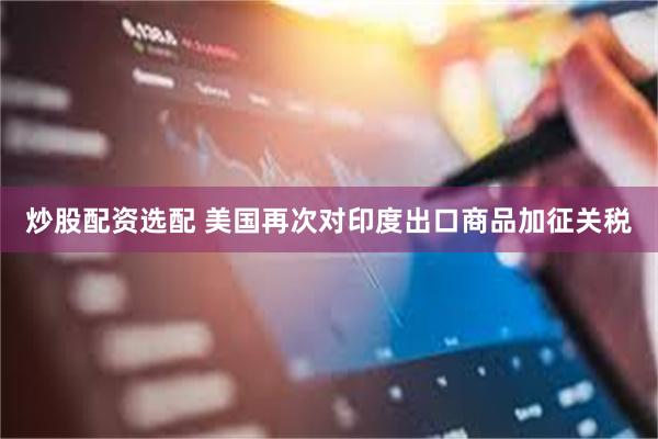 炒股配资选配 美国再次对印度出口商品加征关税