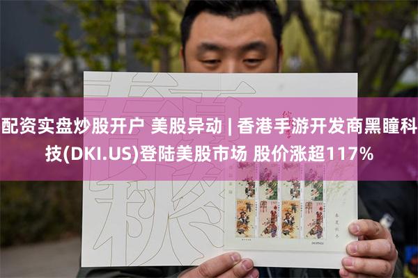 配资实盘炒股开户 美股异动 | 香港手游开发商黑瞳科技(DKI.US)登陆美股市场 股价涨超117%