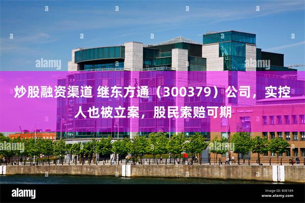 炒股融资渠道 继东方通（300379）公司，实控人也被立案，股民索赔可期