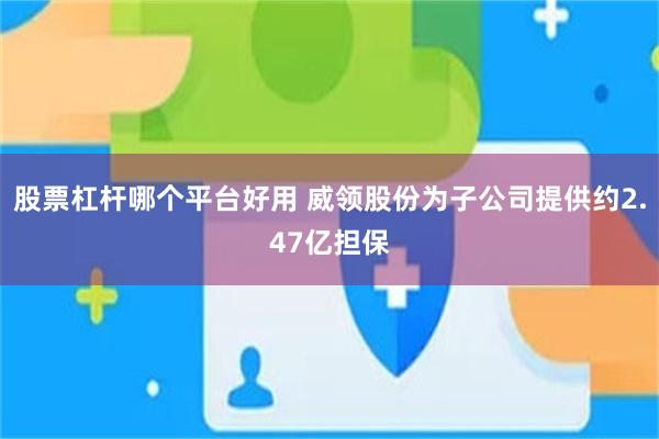 股票杠杆哪个平台好用 威领股份为子公司提供约2.47亿担保