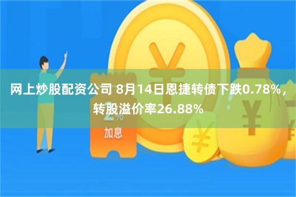 网上炒股配资公司 8月14日恩捷转债下跌0.78%，转股溢价率26.88%
