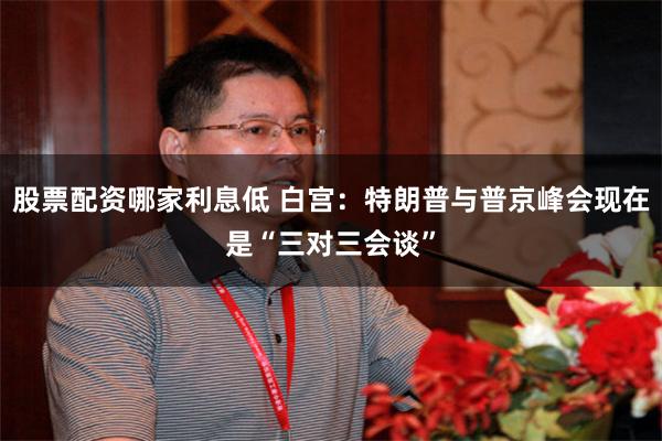 股票配资哪家利息低 白宫：特朗普与普京峰会现在是“三对三会谈”