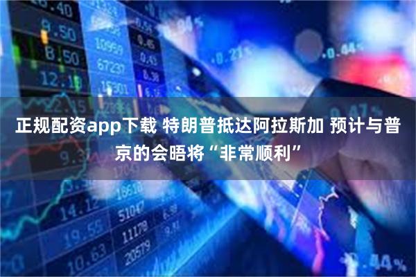 正规配资app下载 特朗普抵达阿拉斯加 预计与普京的会晤将“非常顺利”