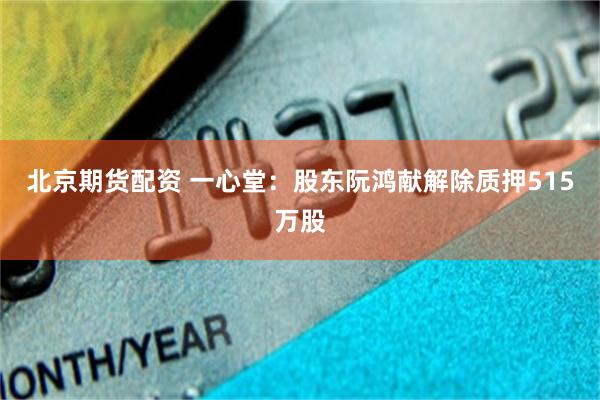 北京期货配资 一心堂：股东阮鸿献解除质押515万股