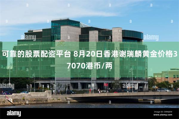 可靠的股票配资平台 8月20日香港谢瑞麟黄金价格37070港币/两