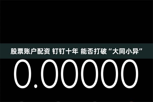 股票账户配资 钉钉十年 能否打破“大同小异”