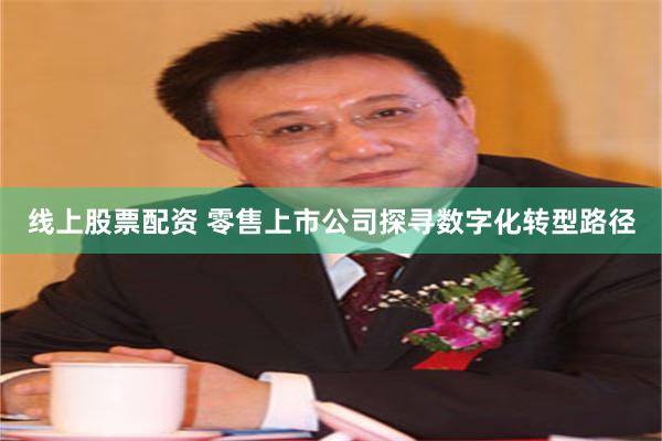 线上股票配资 零售上市公司探寻数字化转型路径