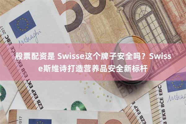 股票配资是 Swisse这个牌子安全吗?Swisse斯维诗打造营养品安全新标杆