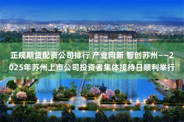 正规期货配资公司排行 产业向新 智创苏州——2025年苏州上市公司投资者集体接待日顺利举行