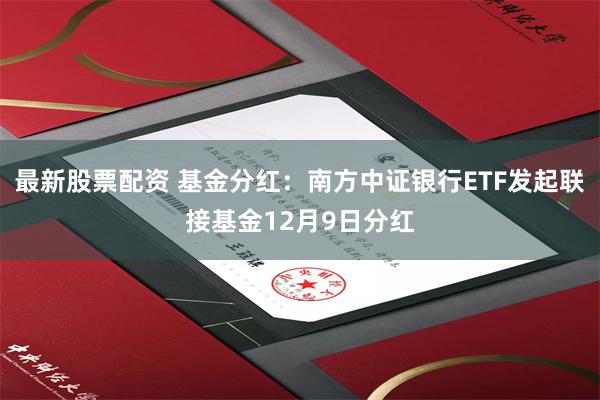 最新股票配资 基金分红:南方中证银行ETF发起联接基金12月9日分红