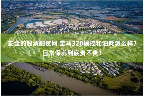 安全的股票配资网 宝马320操控和油耗怎么样？日常保养到底贵不贵？