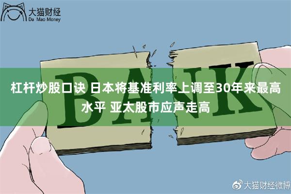 杠杆炒股口诀 日本将基准利率上调至30年来最高水平 亚太股市应声走高
