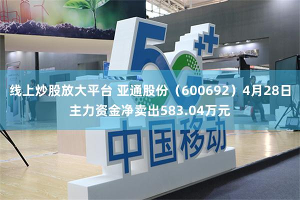 线上炒股放大平台 亚通股份（600692）4月28日主力资金净卖出583.04万元