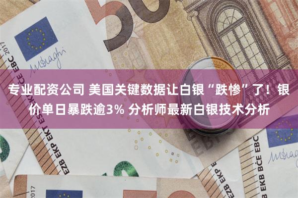 专业配资公司 美国关键数据让白银“跌惨”了！银价单日暴跌逾3% 分析师最新白银技术分析