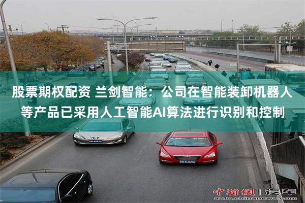 股票期权配资 兰剑智能：公司在智能装卸机器人等产品已采用人工智能AI算法进行识别和控制