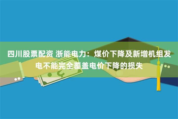 四川股票配资 浙能电力：煤价下降及新增机组发电不能完全覆盖电价下降的损失