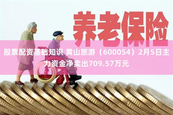 股票配资基础知识 黄山旅游（600054）2月5日主力资金净卖出709.57万元