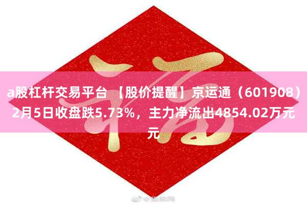 a股杠杆交易平台 【股价提醒】京运通（601908）2月5日收盘跌5.73%，主力净流出4854.02万元