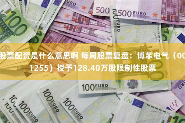 股票配资是什么意思啊 每周股票复盘：博菲电气（001255）授予128.40万股限制性股票