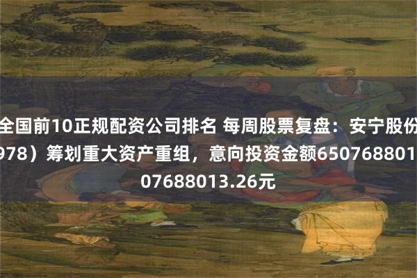全国前10正规配资公司排名 每周股票复盘：安宁股份（002978）筹划重大资产重组，意向投资金额6507688013.26元